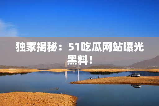 独家揭秘：51吃瓜网站曝光黑料！