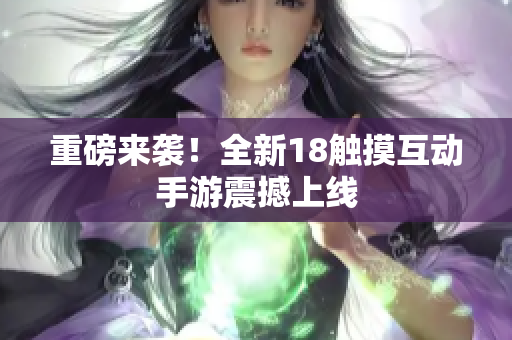 重磅来袭！全新18触摸互动手游震撼上线