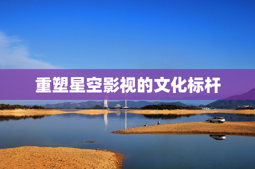 重塑星空影视的文化标杆