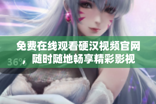免费在线观看硬汉视频官网，随时随地畅享精彩影视