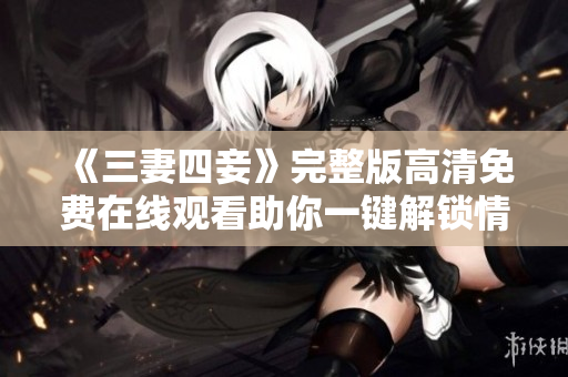 《三妻四妾》完整版高清免费在线观看助你一键解锁情感困局
