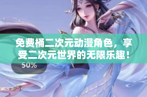 免费桶二次元动漫角色，享受二次元世界的无限乐趣！