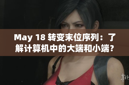 May 18 转变末位序列：了解计算机中的大端和小端？