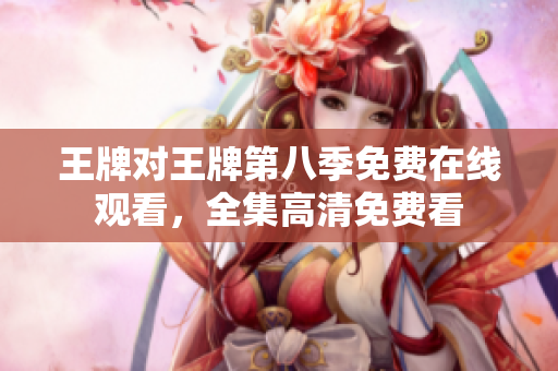 王牌对王牌第八季免费在线观看，全集高清免费看