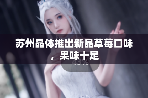 苏州晶体推出新品草莓口味，果味十足