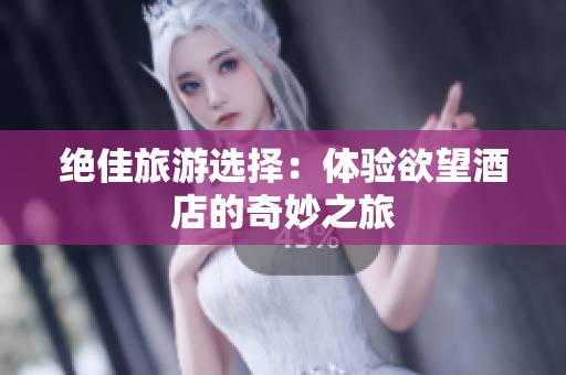 绝佳旅游选择：体验欲望酒店的奇妙之旅