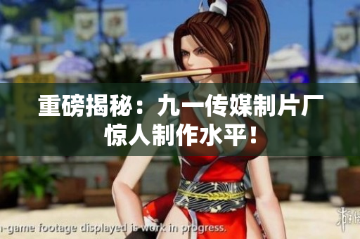 重磅揭秘：九一传媒制片厂惊人制作水平！