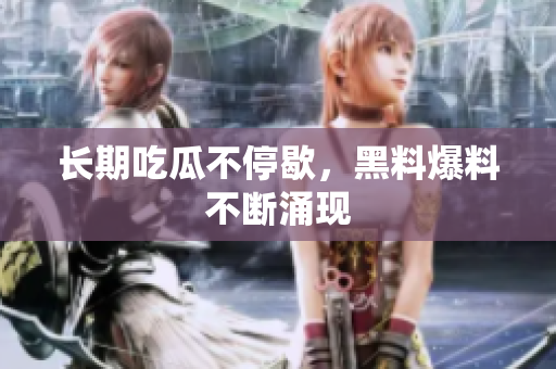 长期吃瓜不停歇，黑料爆料不断涌现