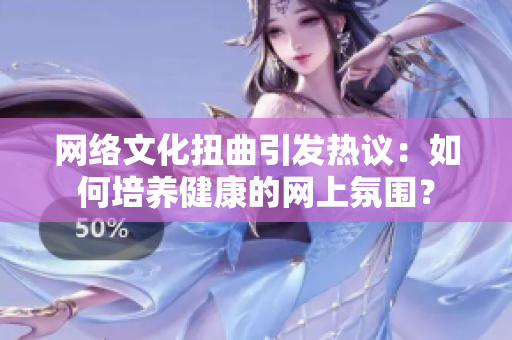 网络文化扭曲引发热议：如何培养健康的网上氛围？