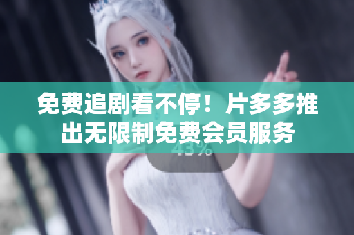 免费追剧看不停！片多多推出无限制免费会员服务