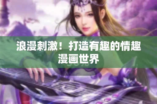浪漫刺激！打造有趣的情趣漫画世界
