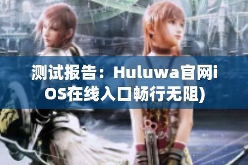 测试报告：Huluwa官网iOS在线入口畅行无阻)