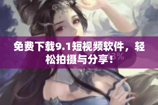免费下载9.1短视频软件，轻松拍摄与分享！