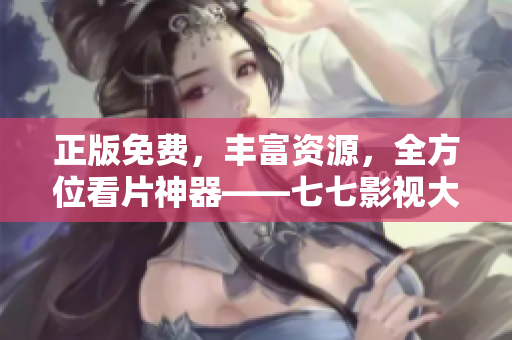 正版免费，丰富资源，全方位看片神器——七七影视大全