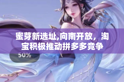 蜜芽新选址,向南开放，淘宝积极推动拼多多竞争