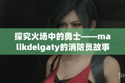探究火场中的勇士——malikdelgaty的消防员故事