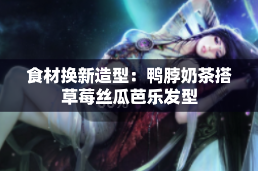 食材换新造型：鸭脖奶茶搭草莓丝瓜芭乐发型