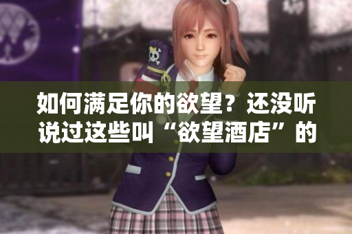 如何满足你的欲望？还没听说过这些叫“欲望酒店”的地方吗？