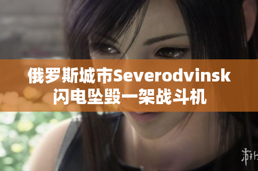 俄罗斯城市Severodvinsk闪电坠毁一架战斗机