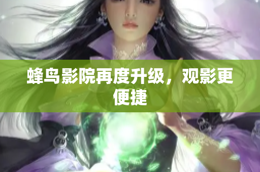 蜂鸟影院再度升级，观影更便捷