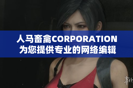 人马畜禽CORPORATION 为您提供专业的网络编辑服务