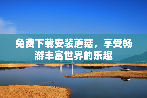 免费下载安装蘑菇，享受畅游丰富世界的乐趣
