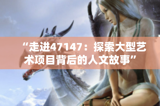 “走进47147：探索大型艺术项目背后的人文故事”