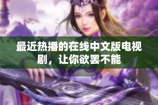 最近热播的在线中文版电视剧，让你欲罢不能