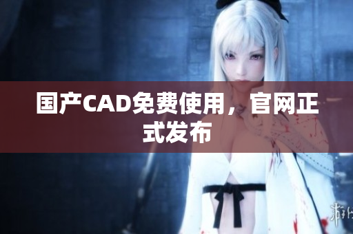 国产CAD免费使用，官网正式发布