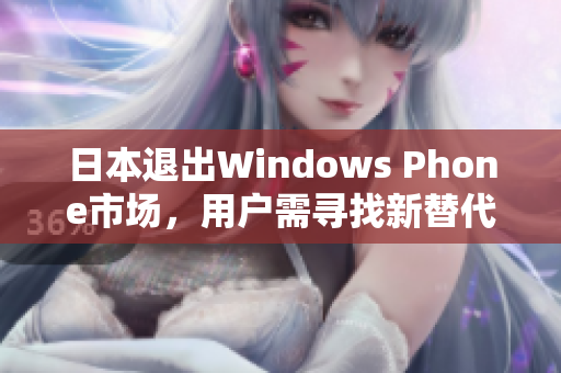 日本退出Windows Phone市场，用户需寻找新替代方案