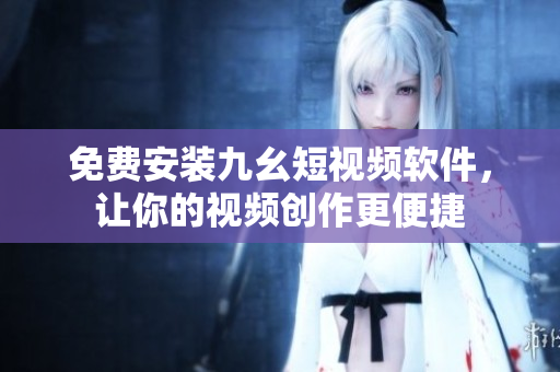 免费安装九幺短视频软件，让你的视频创作更便捷