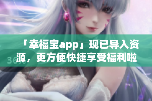 「幸福宝app」现已导入资源，更方便快捷享受福利啦！