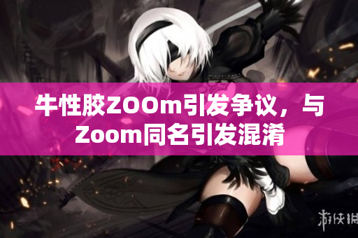 牛性胶ZOOm引发争议，与Zoom同名引发混淆