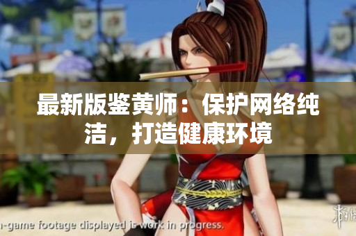最新版鉴黄师：保护网络纯洁，打造健康环境