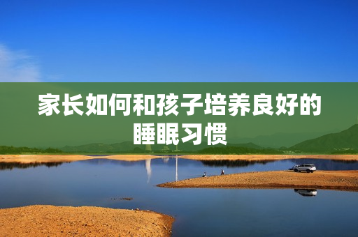 家长如何和孩子培养良好的睡眠习惯
