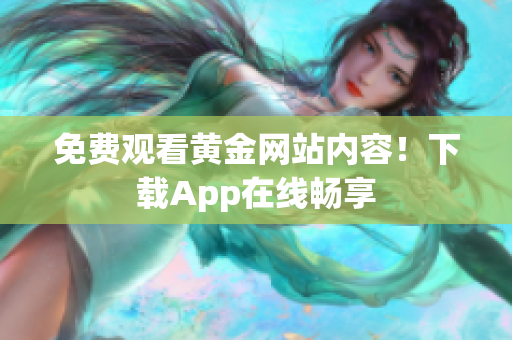 免费观看黄金网站内容！下载App在线畅享