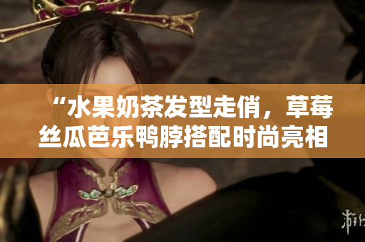 “水果奶茶发型走俏，草莓丝瓜芭乐鸭脖搭配时尚亮相”