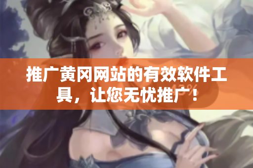 推广黄冈网站的有效软件工具，让您无忧推广！