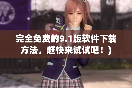 完全免费的9.1版软件下载方法，赶快来试试吧！)