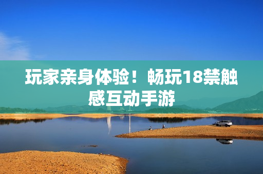 玩家亲身体验！畅玩18禁触感互动手游
