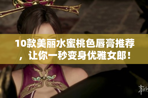10款美丽水蜜桃色唇膏推荐，让你一秒变身优雅女郎！