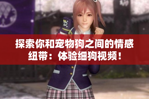探索你和宠物狗之间的情感纽带：体验细狗视频！