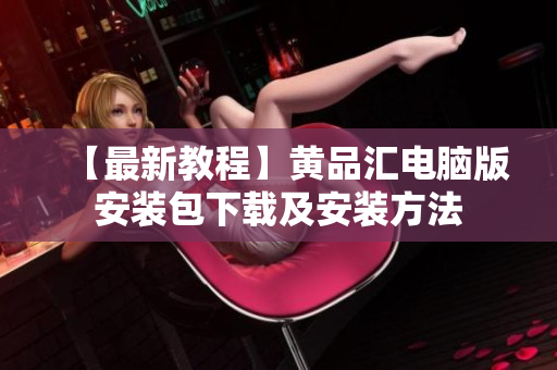 【最新教程】黄品汇电脑版安装包下载及安装方法