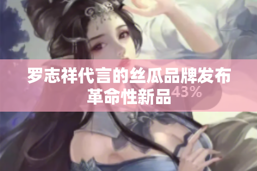 罗志祥代言的丝瓜品牌发布革命性新品
