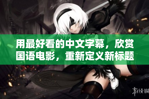 用最好看的中文字幕，欣赏国语电影，重新定义新标题
