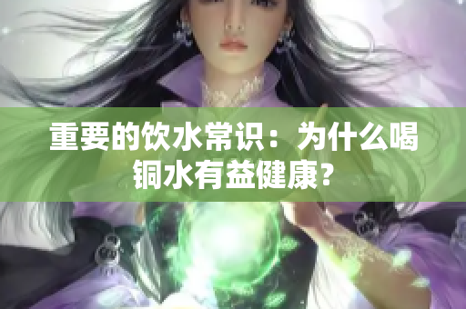 重要的饮水常识：为什么喝铜水有益健康？