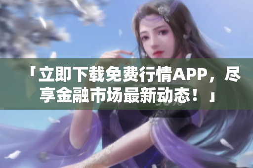 「立即下载免费行情APP，尽享金融市场最新动态！」
