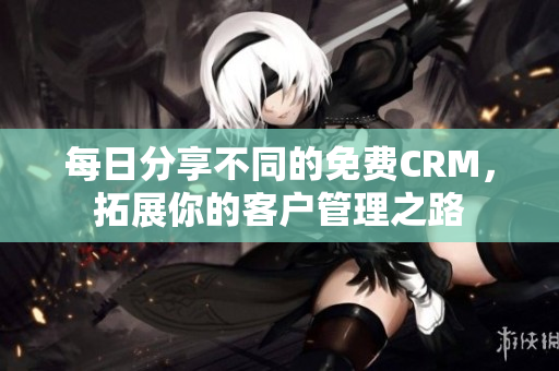 每日分享不同的免费CRM，拓展你的客户管理之路