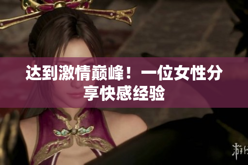 达到激情巅峰！一位女性分享快感经验