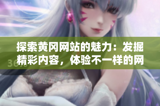 探索黄冈网站的魅力：发掘精彩内容，体验不一样的网络新风尚